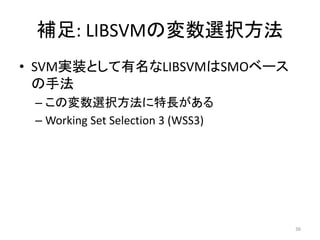 補足: LIBSVMの変数選択方法
• SVM実装として有名なLIBSVMはSMOベース
の手法
– この変数選択方法に特長がある
– Working Set Selection 3 (WSS3)
36
 