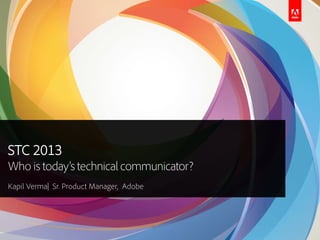 STC 2013
Who is today’s technicalcommunicator?
Kapil Verma| Sr. Product Manager, Adobe
 