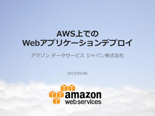 AWS上での
Webアプリケーションデプロイ
アマゾン データサービス ジャパン株式会社
2013/05/06
 