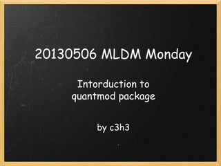 20130506 MLDM Monday
Intorduction to
quantmod package
by c3h3 
 