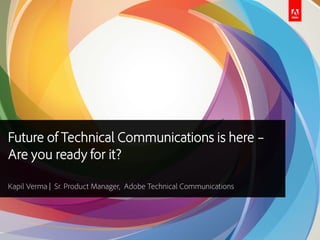 Future of Technical Communications is here –
Are you ready for it?
Kapil Verma | Sr. Product Manager, Adobe Technical Communications
 