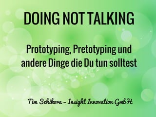 DOING NOT TALKING
Prototyping, Pretotyping und
andere Dinge die Du tun solltest
Tim Schikora – Insight Innovation GmbH
 