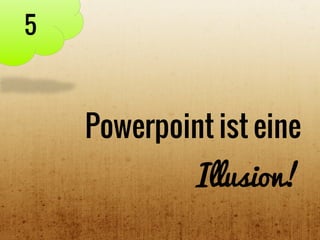 Powerpoint ist eine
Illusion!
5
 