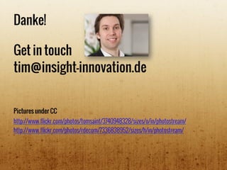 Danke!
Get in touch
http://www.flickr.com/photos/tomsaint/3740948328/sizes/o/in/photostream/
http://www.flickr.com/photos/rdecom/7336838952/sizes/h/in/photostream/
Pictures under CC
tim@insight-innovation.de
 
