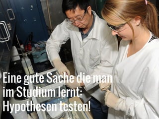 Eine gute Sache die man
im Studium lernt:
Hypothesen testen!
 