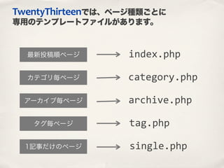 TwentyThirteenでは、ページ種類ごとに
専用のテンプレートファイルがあります。
カテゴリ毎ページ category.php
最新投稿順ページ
アーカイブ毎ページ
タグ毎ページ
1記事だけのページ
archive.php
index.php
tag.php
single.php
 