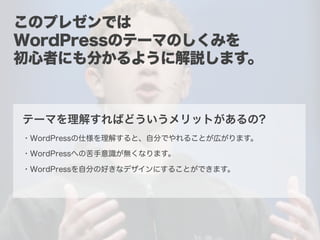 テーマを理解すればどういうメリットがあるの?
・WordPressの仕様を理解すると、自分でやれることが広がります。
・WordPressへの苦手意識が無くなります。
・WordPressを自分の好きなデザインにすることができます。
このプレゼンでは
WordPressのテーマのしくみを
初心者にも分かるように解説します。
 