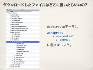 doshiroutoテーマは
wordpress
	
  	
  	
  >	
  wp-­‐content
	
  	
  	
  	
  	
  >	
  themes
に置きましょう。
ダウンロードしたファイルはどこに置いたらいいの?
 