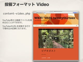 YouTube等から動画ファイルを埋
め込むことができます。
YouTubeのURLを投稿するだけ
で埋め込み記事になります。
投稿フォーマット Video
content-­‐video.php
 