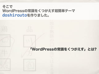 そこで
WordPressの常識をくつがえす超簡単テーマ
doshiroutoを作りました。
「WordPressの常識をくつがえす」とは?
 