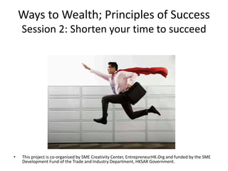 Ways to Wealth; Principles of Success
Session 2: Shorten your time to succeed

•

This project is co-organised by SME Creativity Center, EntrepreneurHK.Org and funded by the SME
Development Fund of the Trade and Industry Department, HKSAR Government.

 