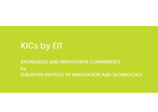 KICs by EIT
KNOWLEDGE AND INNOVATION COMMUNITIES
by
EUROPEAN INSTITUTE OF INNOVATION AND TECHNOLOGY
 
