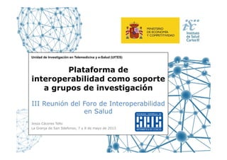 Unidad de Investigación en Telemedicina y e-Salud (UITES)
Plataforma de
interoperabilidad como soporteinteroperabilidad como soporte
a grupos de investigación
III Reunión del Foro de Interoperabilidad
en Salud
Jesús Cáceres Tello
La Granja de San Ildefonso, 7 y 8 de mayo de 2013
 