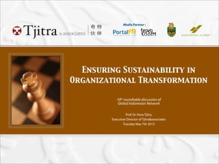 Media Partner :
Ensuring Sustainability in
Organizational Transformation
10th roundtable discussion of
Global Indonesian Network
Prof.Dr.Hora Tjitra,
Executive Director of Tjitra&associates
Tuesday May 7th 2013
 