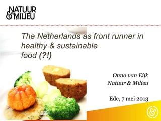 The Netherlands as front runner in
healthy & sustainable
food (?!)
Onno van Eijk
Natuur & Milieu
Ede, 7 mei 2013
 