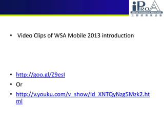 • Video Clips of WSA Mobile 2013 introduction
• http://goo.gl/Z9esI
• Or
• http://v.youku.com/v_show/id_XNTQyNzg5Mzk2.ht
ml
 