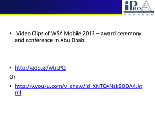 • Video Clips of WSA Mobile 2013 – award ceremony
and conference in Abu Dhabi
• http://goo.gl/wbLPQ
Or
• http://v.youku.com/v_show/id_XNTQyNzk5ODA4.ht
ml
 