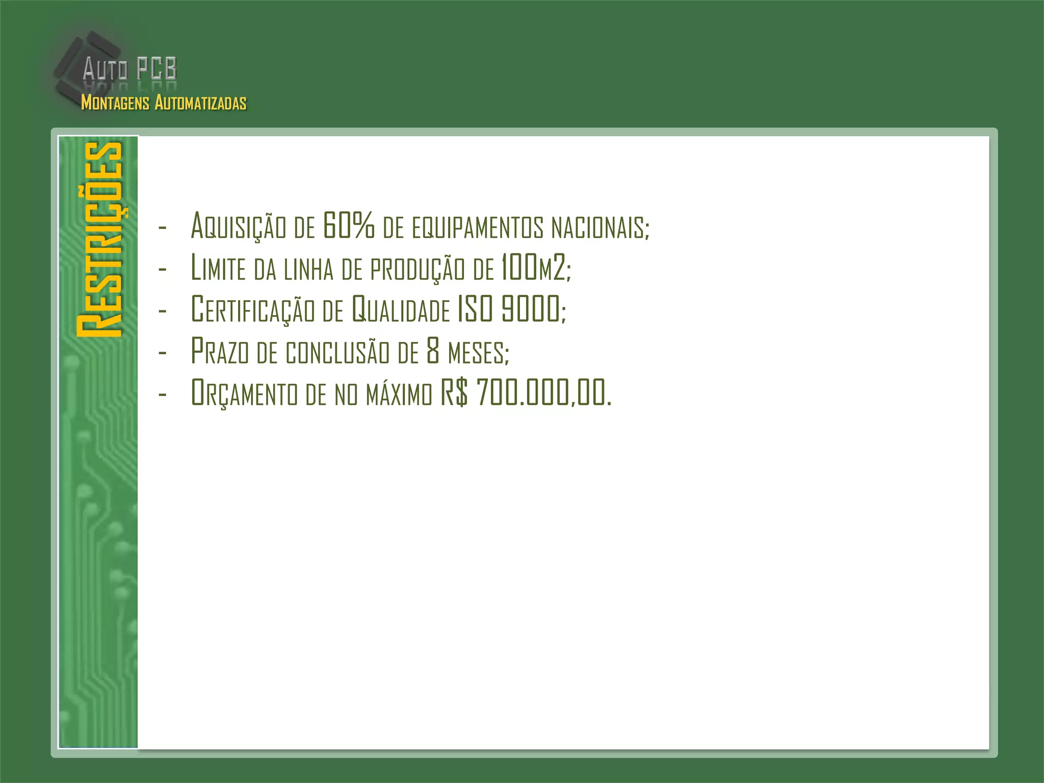 RESTRIÇÕES
- AQUISIÇÃO DE 60% DE EQUIPAMENTOS NACIONAIS;
- LIMITE DA LINHA DE PRODUÇÃO DE 100M2;
- CERTIFICAÇÃO DE QUALIDADE ISO 9000;
- PRAZO DE CONCLUSÃO DE 8 MESES;
- ORÇAMENTO DE NO MÁXIMO R$ 700.000,00.
MONTAGENS AUTOMATIZADAS
 