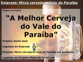 Empresa: Micro cervejaria Vale do Paraíba
Slogan do Projeto:
“A Melhor Cerveja
do Vale do
Paraíba”
Projeto: Santo Gole
Logotipo da Empresa
Produto: Micro cervejaria Vale do Paraíba em produção
Logotipo do Projeto: Plano de Fundo ppt
 