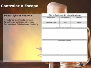 Controlar o Escopo
SOLICITAÇÃO DE MUDANÇA
A mudança identificada deve ser
formalmente solicitada através de
Formulário de Solicitação de Mudança
 