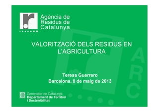 VALORITZACIÓ DELS RESIDUS EN
L’AGRICULTURA
Teresa Guerrero
Barcelona, 8 de maig de 2013
 