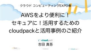 Conﬁdential
クラウド コンピューティングEXPO春
AWSをより便利に！
セキュアに！活用するための
cloudpackと活用事例のご紹介
吉田 真吾
 