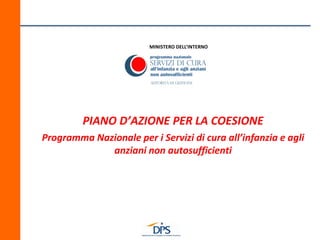 MINISTERO DELL’INTERNO
PIANO D’AZIONE PER LA COESIONE
Programma Nazionale per i Servizi di cura all’infanzia e agli
anziani non autosufficienti
 