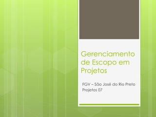 Gerenciamento
de Escopo em
Projetos
FGV – São José do Rio Preto
Projetos 07
 
