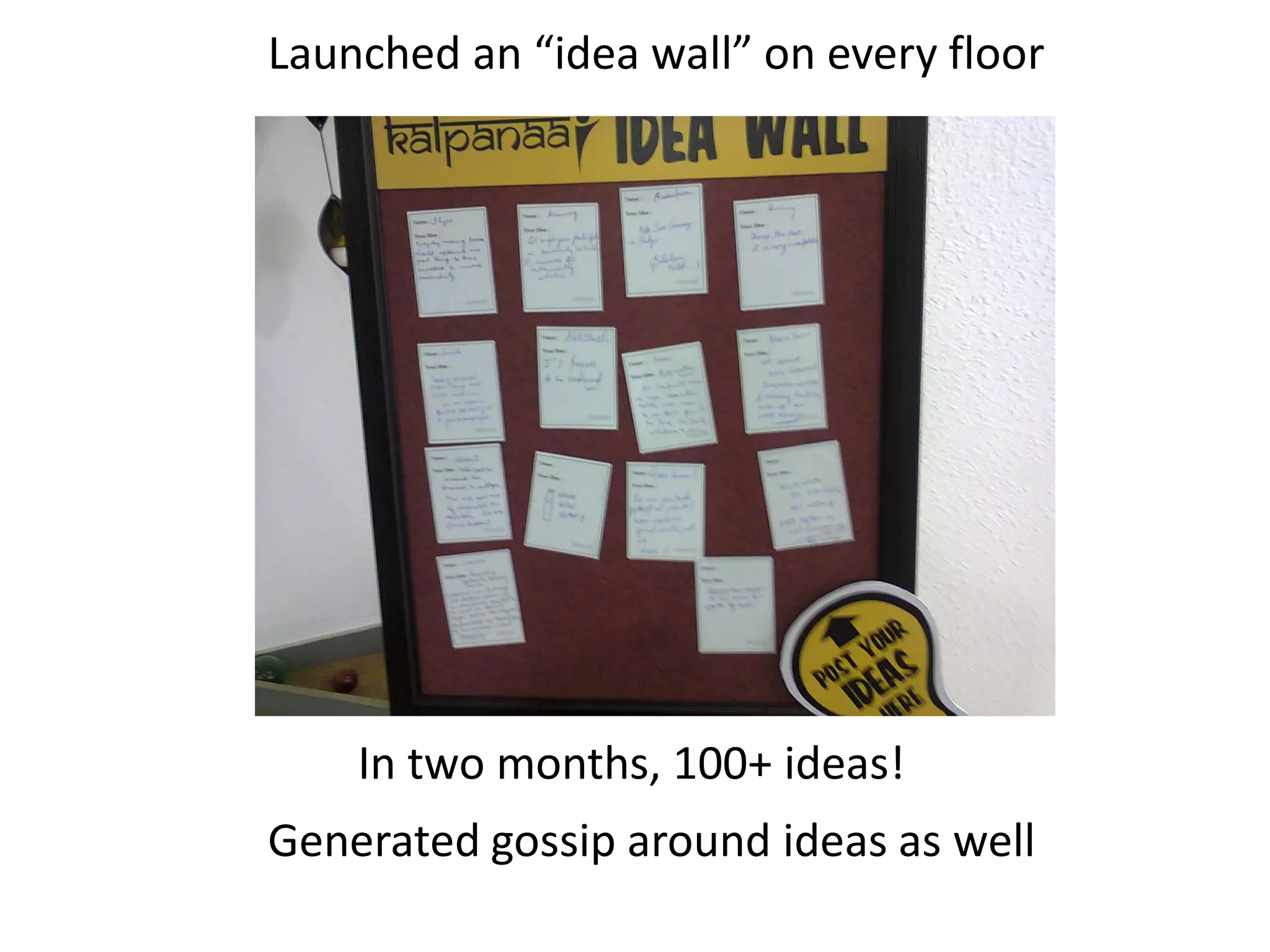 In two months, 100+ ideas!
Generated gossip around ideas as well
Launched an “idea wall” on every floor
 
