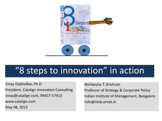 “8 steps to innovation” in action
Vinay Dabholkar, Ph.D.
President, Catalign Innovation Consulting
vinay@catalign.com, 99457-57913
www.catalign.com
May 08, 2013
Rishikesha T. Krishnan
Professor of Strategy & Corporate Policy
Indian Institute of Management, Bangalore
rishi@iimb.ernet.in
 