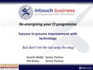intouch
Gareth Webb Senior Partner
Phil Selley Senior Partner
Re-energising your CI programme
Success in process improvement with
technology
But don’t let the tail wag the dog!
 