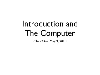 Introduction and
The Computer
Class One: May 9, 2013
 
