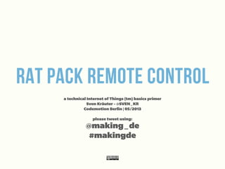Rat Pack Remote Control
a technical Internet of Things (tm) basics primer
Sven Kräuter - @SVEN_KR
Codemotion Berlin | 05/2013
please tweet using:
@making_de
#makingde
 