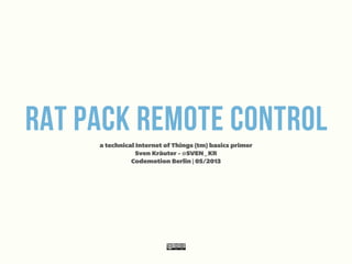 Rat Pack Remote Control
a technical Internet of Things (tm) basics primer
Sven Kräuter - @SVEN_KR
Codemotion Berlin | 05/2013
 