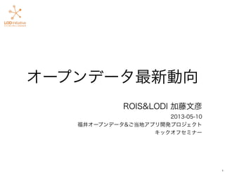 オープンデータ最新動向
ROIS&LODI 加藤文彦
2013-05-10
福井オープンデータ&ご当地アプリ開発プロジェクト
キックオフセミナー
1
 