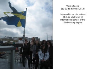 Viaje a Suecia
(10-20 de mayo de 2013)
Intercambio escolar entre el
I.E.S. La Madraza y el
International School of the
Gothenburg Region
 