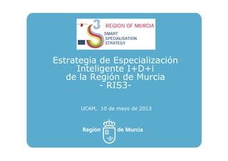 Estrategia de Especialización
Inteligente I+D+i
de la Región de Murcia
- RIS3-
UCAM, 10 de mayo de 2013
 
