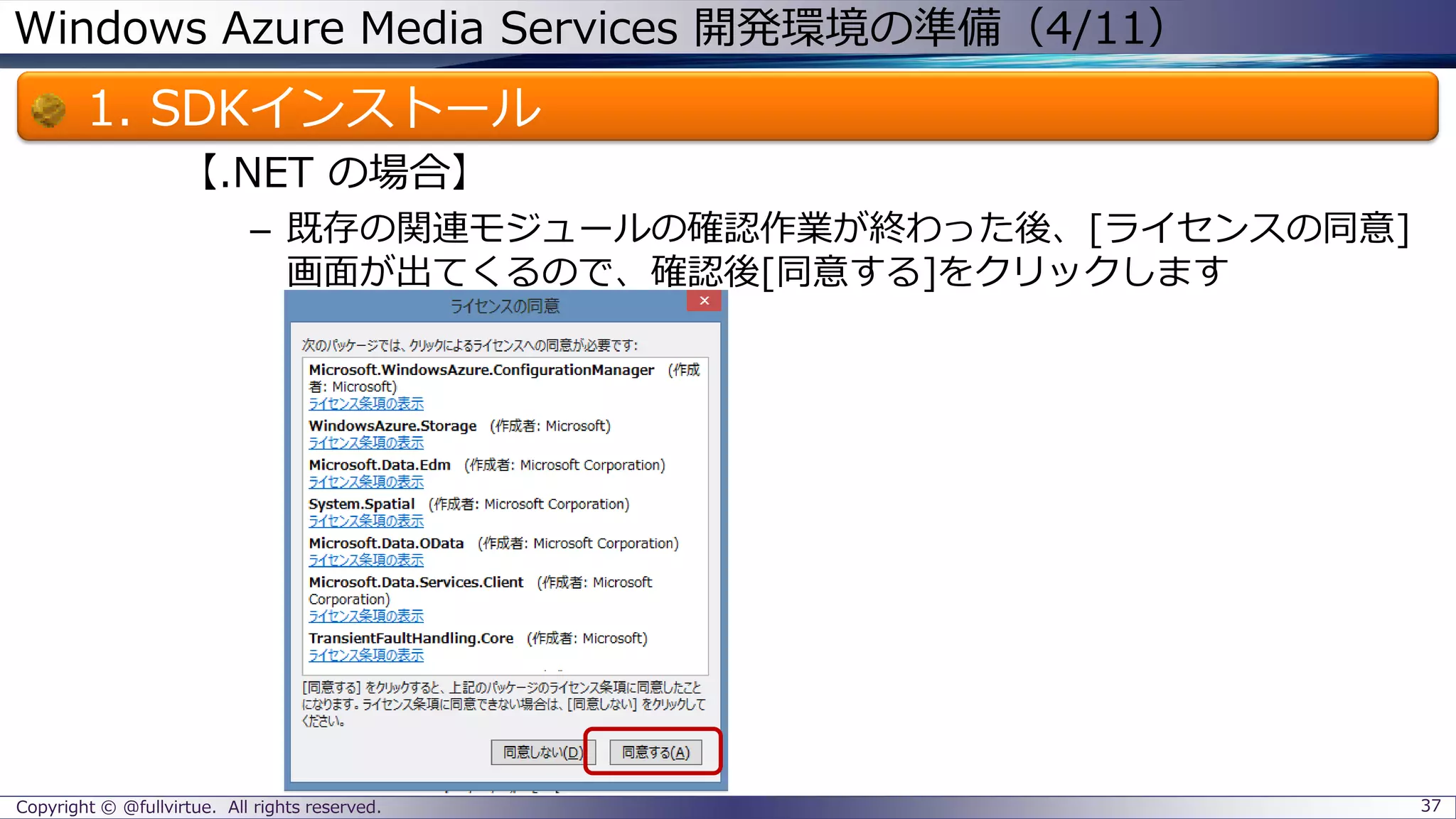 Windows Azure Media Services 開発環境の準備（4/11）
1. SDKインストール
【.NET の場合】
– 既存の関連モジュールの確認作業が終わった後、[ライセンスの同意]
画面が出てくるので、確認後[同意する]をクリックします
Copyright © @fullvirtue. All rights reserved. 37
 