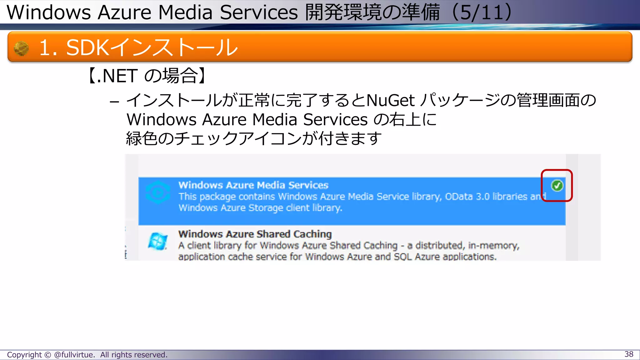 Windows Azure Media Services 開発環境の準備（5/11）
1. SDKインストール
【.NET の場合】
– インストールが正常に完了するとNuGet パッケージの管理画面の
Windows Azure Media Services の右上に
緑色のチェックアイコンが付きます
Copyright © @fullvirtue. All rights reserved. 38
 
