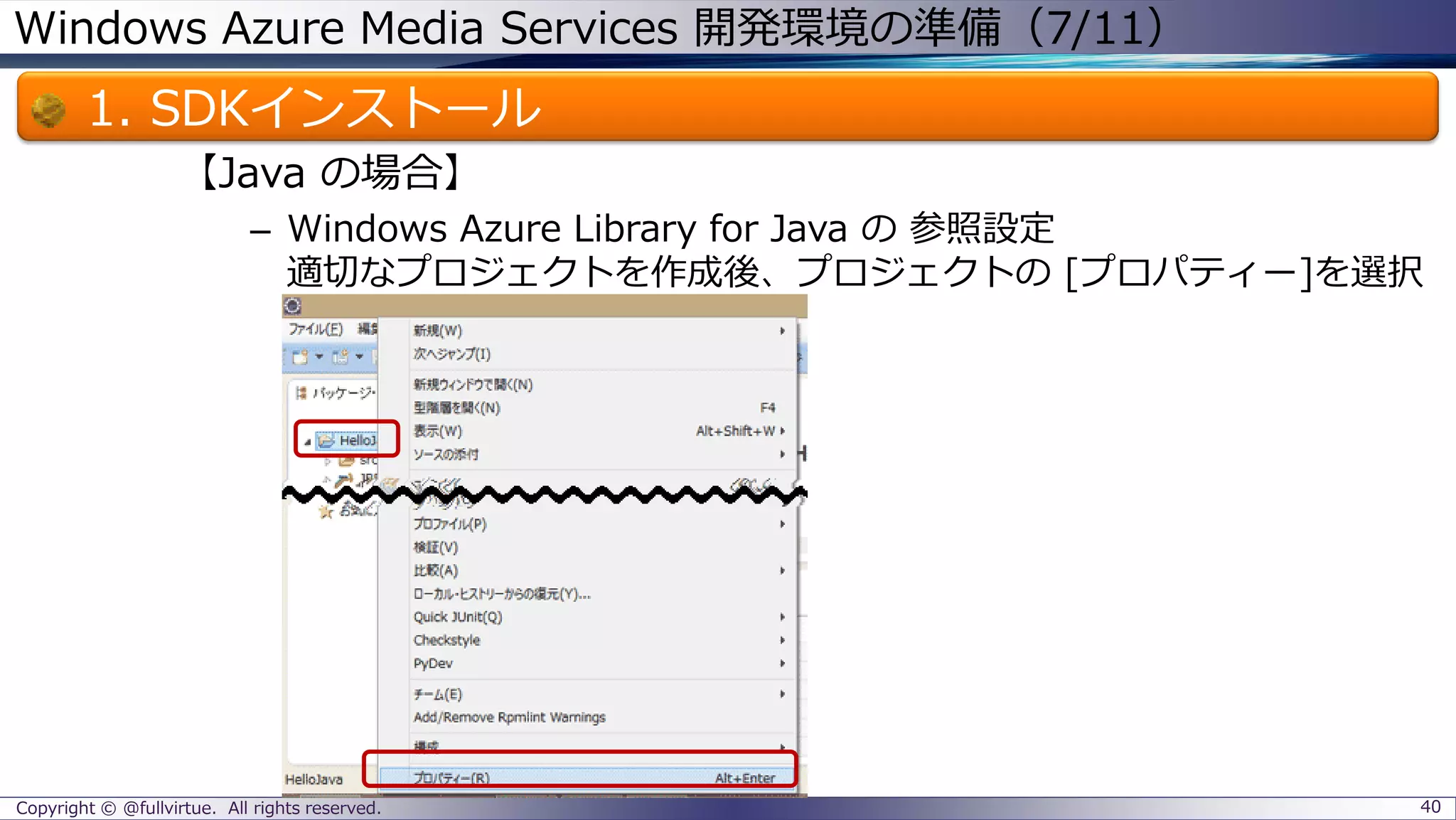 Windows Azure Media Services 開発環境の準備（7/11）
1. SDKインストール
【Java の場合】
– Windows Azure Library for Java の 参照設定
適切なプロジェクトを作成後、プロジェクトの [プロパティー]を選択
Copyright © @fullvirtue. All rights reserved. 40
 