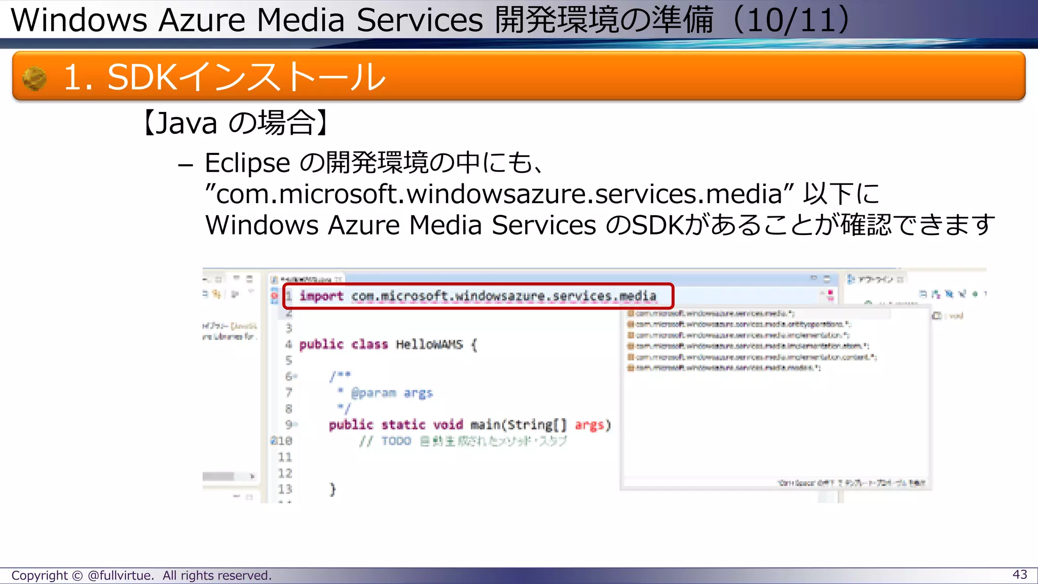 Windows Azure Media Services 開発環境の準備（10/11）
1. SDKインストール
【Java の場合】
– Eclipse の開発環境の中にも、
”com.microsoft.windowsazure.services.media” 以下に
Windows Azure Media Services のSDKがあることが確認できます
Copyright © @fullvirtue. All rights reserved. 43
 