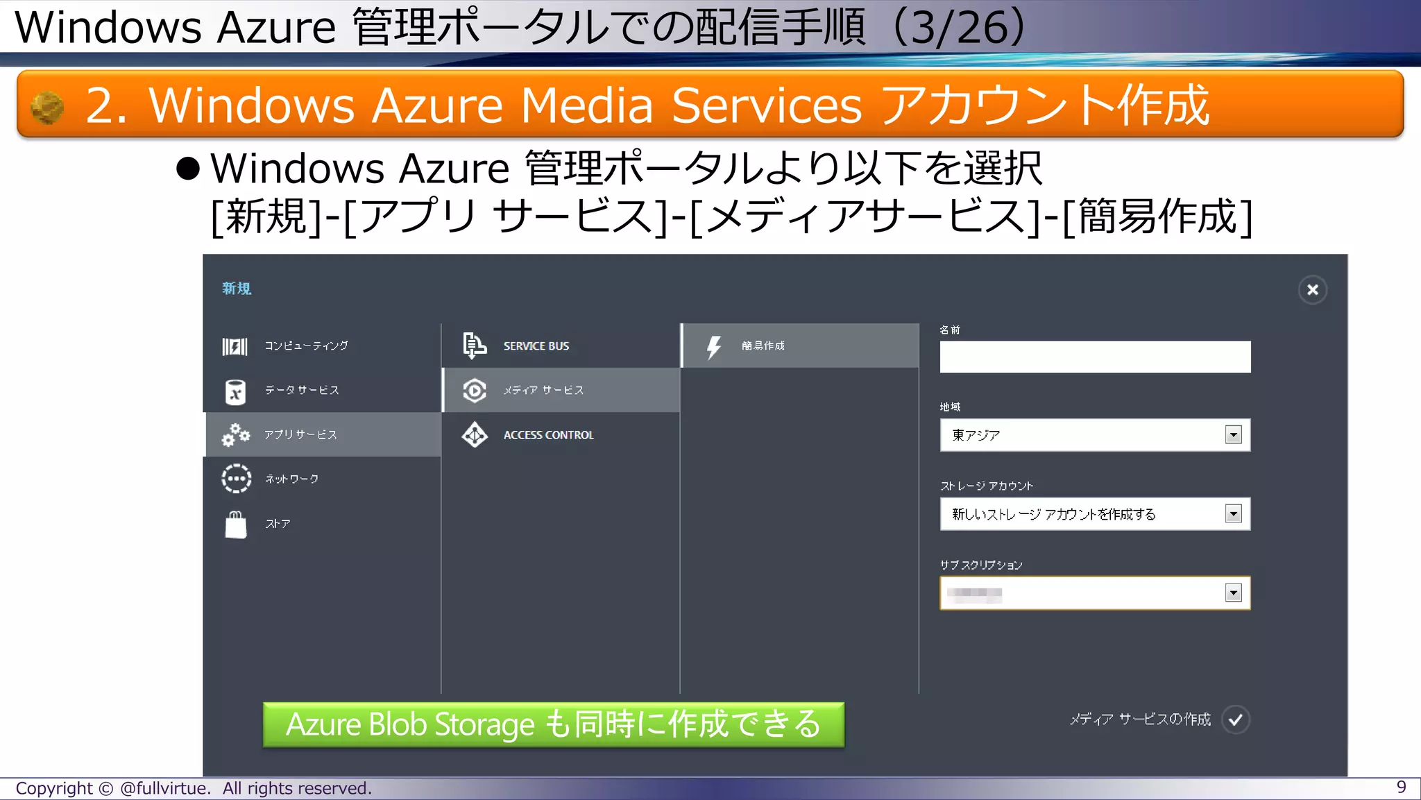 Windows Azure 管理ポータルでの配信手順（3/26）
2. Windows Azure Media Services アカウント作成
Windows Azure 管理ポータルより以下を選択
[新規]-[アプリ サービス]-[メディアサービス]-[簡易作成]
Copyright © @fullvirtue. All rights reserved. 9
 