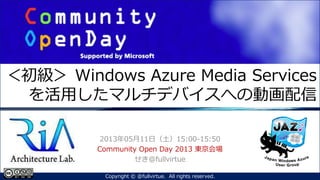 ＜初級＞ Windows Azure Media Services
を活用したマルチデバイスへの動画配信
2013年05月11日（土）15:00-15:50
Community Open Day 2013 東京会場
せき@fullvirtue
1Copyright © @fullvirtue. All rights reserved.
 
