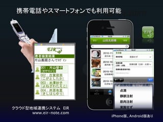 「EIR」 携帯電話やiPhone（アプリ版）でも利用可
クラウド型地域連携システム EIR
www.eir-note.com
携帯電話やスマートフォンでも利用可能
iPhone版、Android版あり
 