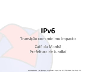 IPv6
Transição com mínimo impacto
Café da Manhã
Prefeitura de Jundiaí

 