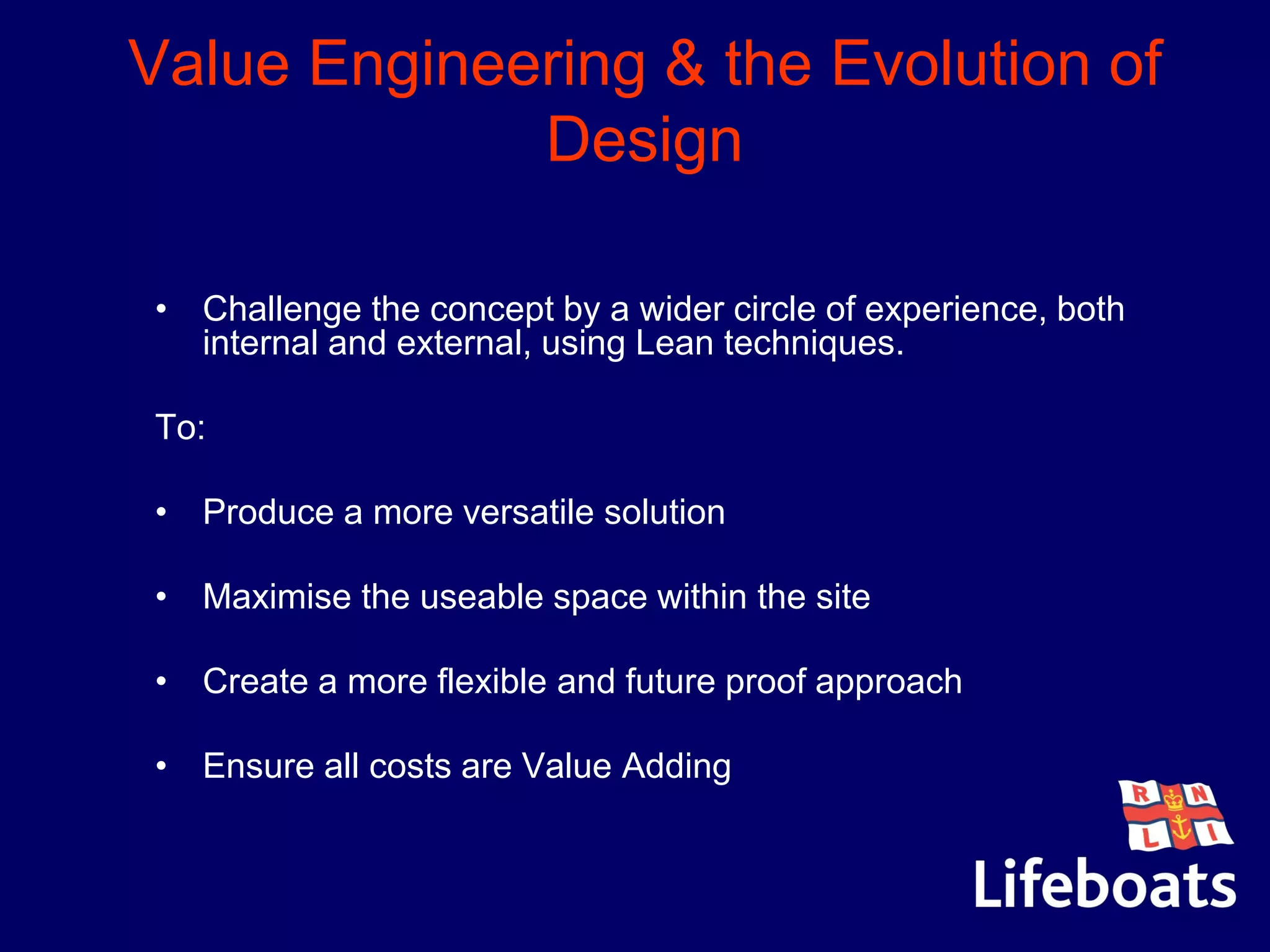 Value Engineering & the Evolution of
Design
• Challenge the concept by a wider circle of experience, both
internal and external, using Lean techniques.
To:
• Produce a more versatile solution
• Maximise the useable space within the site
• Create a more flexible and future proof approach
• Ensure all costs are Value Adding
 