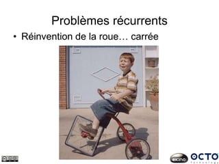 Problèmes récurrents
• Réinvention de la roue… carrée
 