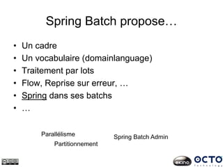 Spring Batch propose…
• Un cadre
• Un vocabulaire (domainlanguage)
• Traitement par lots
• Flow, Reprise sur erreur, …
• Spring dans ses batchs
• …
Parallélisme
Partitionnement
Spring Batch Admin
 