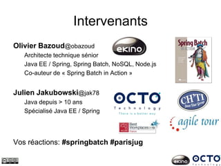 Julien Jakubowski@jak78
Java depuis > 10 ans
Spécialisé Java EE / Spring
Vos réactions: #springbatch #parisjug
Intervenants
Olivier Bazoud@obazoud
Architecte technique sénior
Java EE / Spring, Spring Batch, NoSQL, Node.js
Co-auteur de « Spring Batch in Action »
 