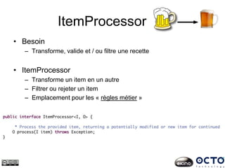 ItemProcessor
• Besoin
– Transforme, valide et / ou filtre une recette
• ItemProcessor
– Transforme un item en un autre
– Filtrer ou rejeter un item
– Emplacement pour les « règles métier »
 